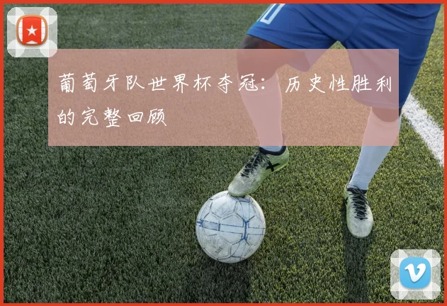 葡萄牙队世界杯夺冠:历史性胜利的完整回顾