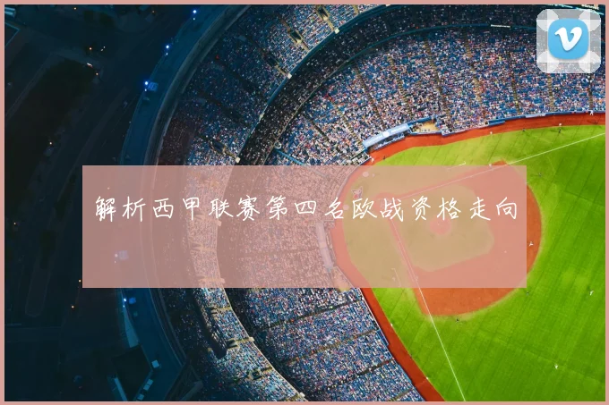 解析西甲联赛第四名欧战资格走向