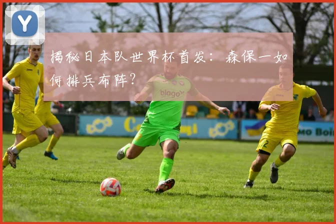 揭秘日本队世界杯首发:森保一如何排兵布阵?