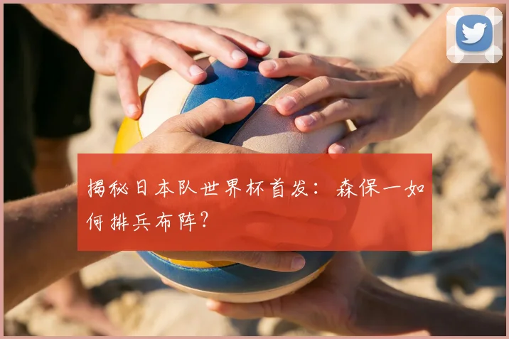 揭秘日本队世界杯首发：森保一如何排兵布阵？