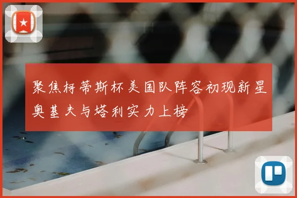聚焦柯蒂斯杯美国队阵容初现新星奥基夫与塔利实力上榜